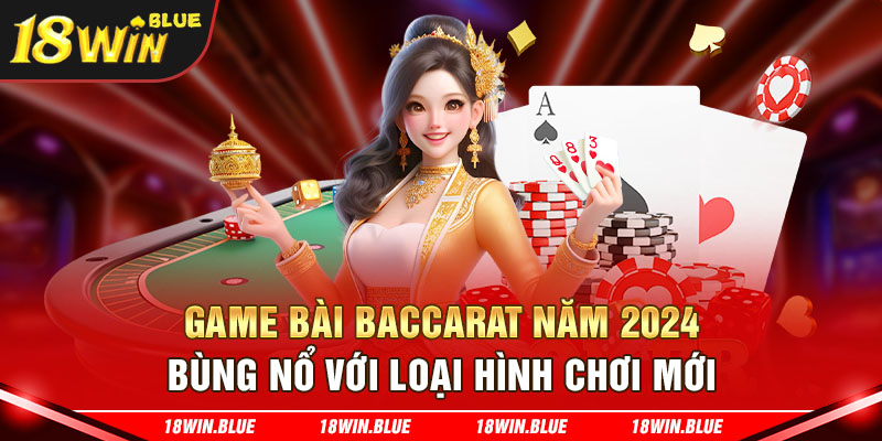 Game bài baccarat năm 2024 bùng nổ với loại hình chơi mới