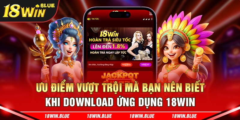 Ưu điểm vượt trội mà bạn nên biết khi download ứng dụng 18win